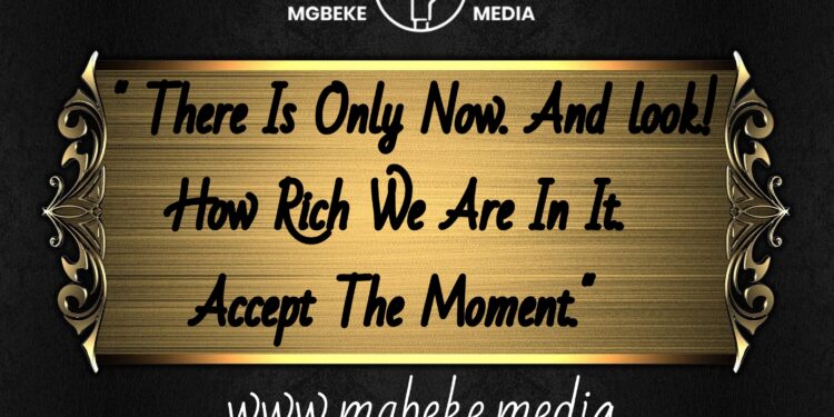 There Is Only Now. And Look! How Rich We Are In It. Accept The Moment .